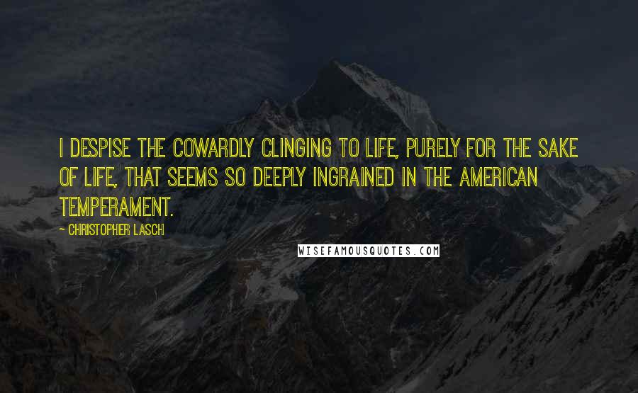 Christopher Lasch quotes: I despise the cowardly clinging to life, purely for the sake of life, that seems so deeply ingrained in the American temperament. Christopher Lasch quotes: I despise the cowardly clinging to life, purely for the sake of life, that seems so deeply ingrained in the American temperament.