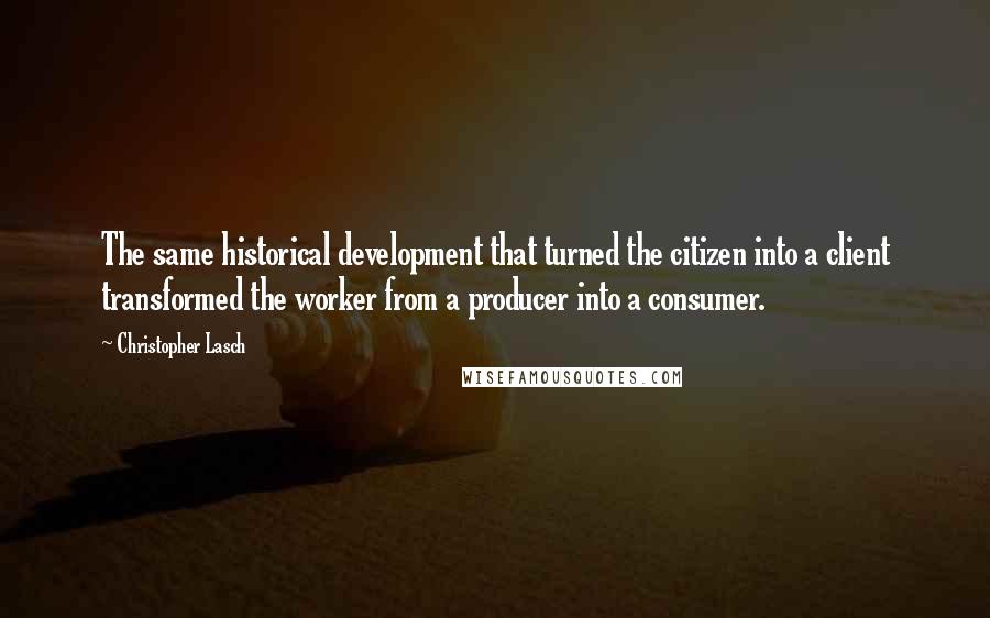 Christopher Lasch quotes: The same historical development that turned the citizen into a client transformed the worker from a producer into a consumer. Christopher Lasch quotes: The same historical development that turned the citizen into a client transformed the worker from a producer into a consumer.
