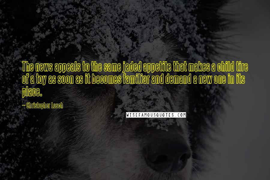 Christopher Lasch quotes: The news appeals to the same jaded appetite that makes a child tire of a toy as soon as it becomes familiar and demand a new one in its place. Christopher Lasch quotes: The news appeals to the same jaded appetite that makes a child tire of a toy as soon as it becomes familiar and demand a new one in its place.
