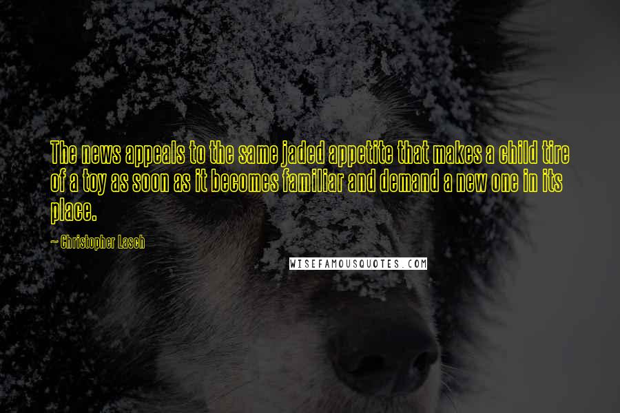 Christopher Lasch quotes: The news appeals to the same jaded appetite that makes a child tire of a toy as soon as it becomes familiar and demand a new one in its place.