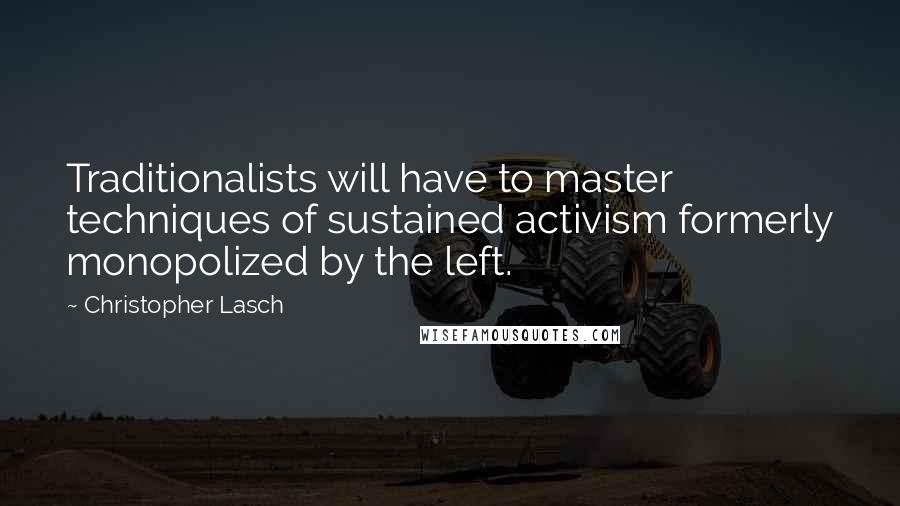Christopher Lasch quotes: Traditionalists will have to master techniques of sustained activism formerly monopolized by the left. Christopher Lasch quotes: Traditionalists will have to master techniques of sustained activism formerly monopolized by the left.