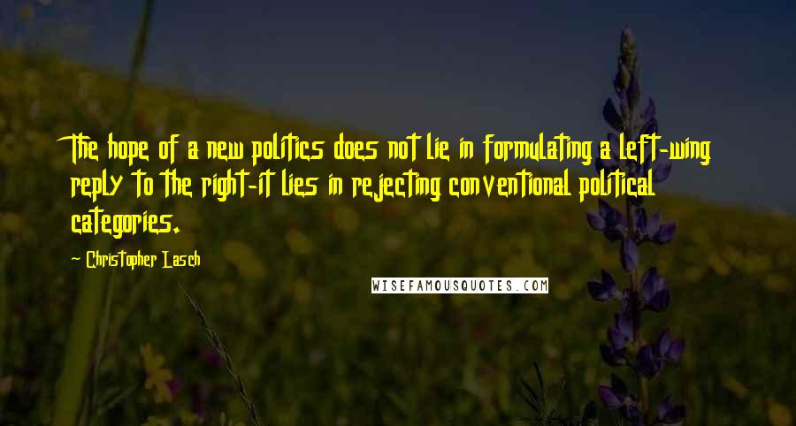 Christopher Lasch quotes: The hope of a new politics does not lie in formulating a left-wing reply to the right-it lies in rejecting conventional political categories. Christopher Lasch quotes: The hope of a new politics does not lie in formulating a left-wing reply to the right-it lies in rejecting conventional political categories.