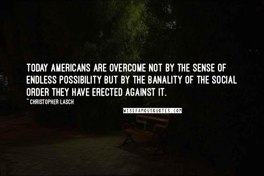 Christopher Lasch quotes: Today Americans are overcome not by the sense of endless possibility but by the banality of the social order they have erected against it.
