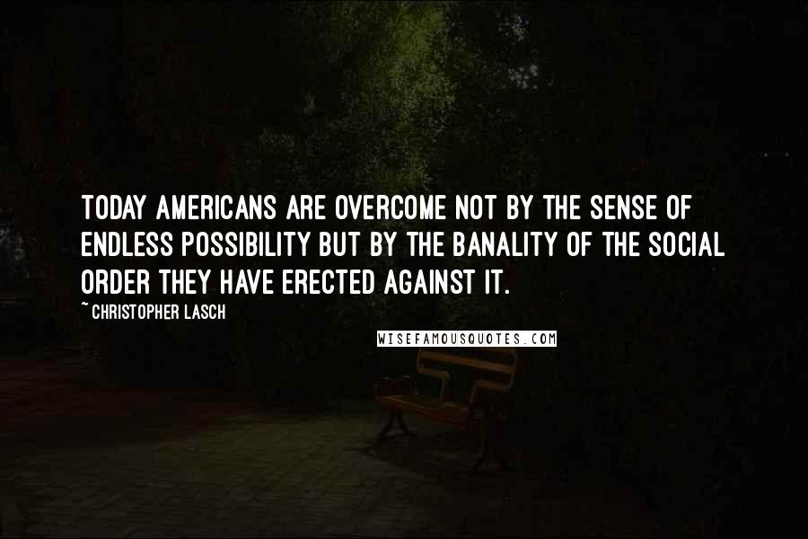 Christopher Lasch quotes: Today Americans are overcome not by the sense of endless possibility but by the banality of the social order they have erected against it. Christopher Lasch quotes: Today Americans are overcome not by the sense of endless possibility but by the banality of the social order they have erected against it.