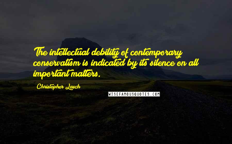 Christopher Lasch quotes: The intellectual debility of contemporary conservatism is indicated by its silence on all important matters. Christopher Lasch quotes: The intellectual debility of contemporary conservatism is indicated by its silence on all important matters.