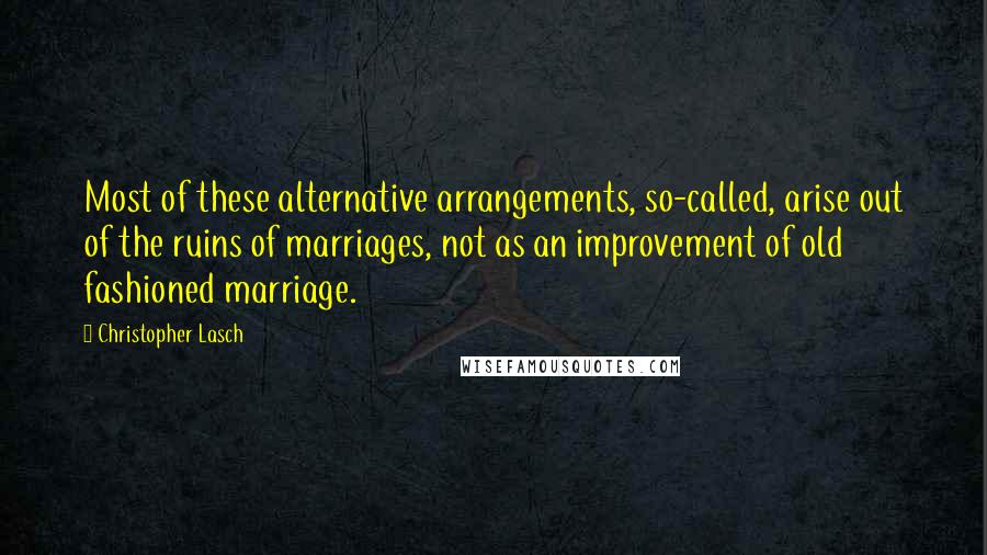 Christopher Lasch quotes: Most of these alternative arrangements, so-called, arise out of the ruins of marriages, not as an improvement of old fashioned marriage.