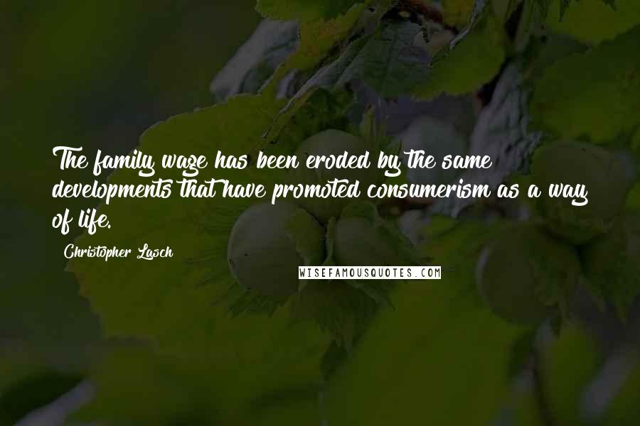 Christopher Lasch quotes: The family wage has been eroded by the same developments that have promoted consumerism as a way of life.