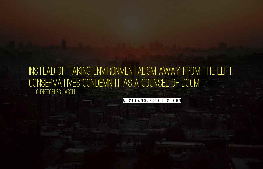 Christopher Lasch quotes: Instead of taking environmentalism away from the left, conservatives condemn it as a counsel of doom.