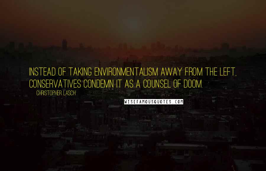 Christopher Lasch quotes: Instead of taking environmentalism away from the left, conservatives condemn it as a counsel of doom. Christopher Lasch quotes: Instead of taking environmentalism away from the left, conservatives condemn it as a counsel of doom.