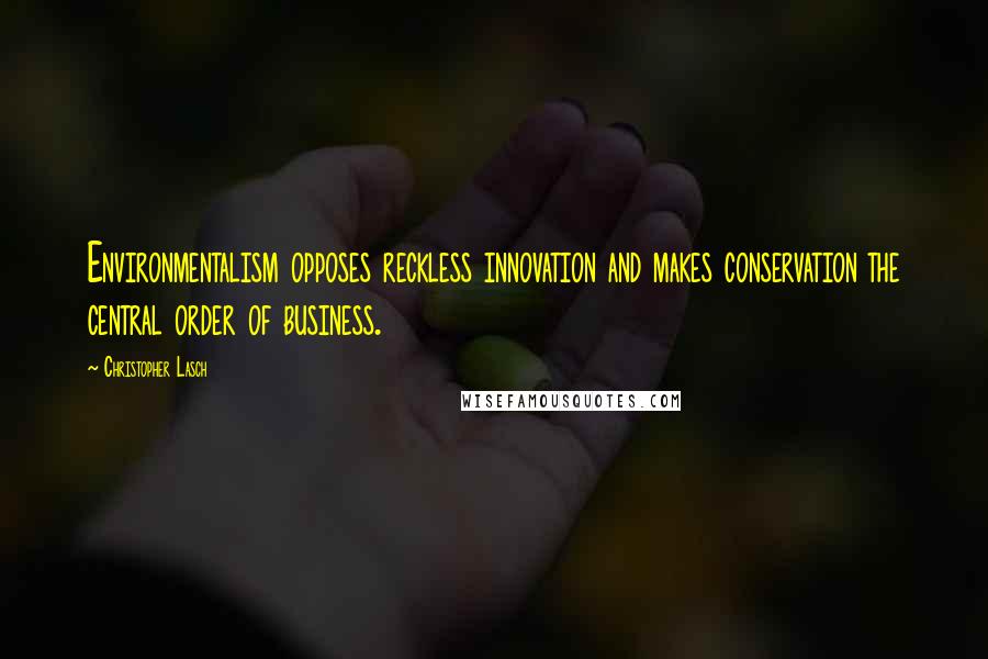 Christopher Lasch quotes: Environmentalism opposes reckless innovation and makes conservation the central order of business.