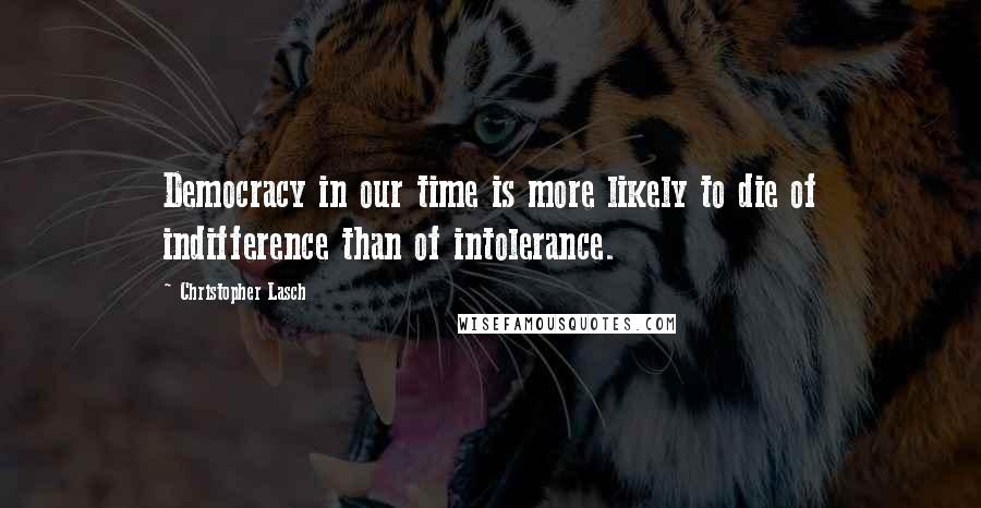 Christopher Lasch quotes: Democracy in our time is more likely to die of indifference than of intolerance.