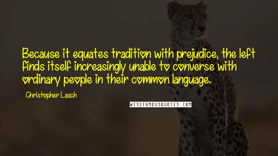 Christopher Lasch quotes: Because it equates tradition with prejudice, the left finds itself increasingly unable to converse with ordinary people in their common language.