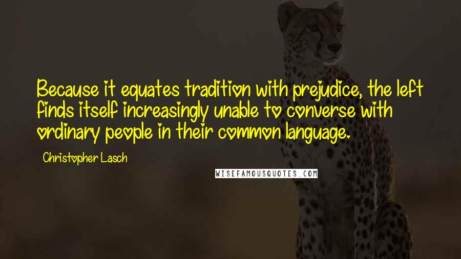 Christopher Lasch quotes: Because it equates tradition with prejudice, the left finds itself increasingly unable to converse with ordinary people in their common language. Christopher Lasch quotes: Because it equates tradition with prejudice, the left finds itself increasingly unable to converse with ordinary people in their common language.
