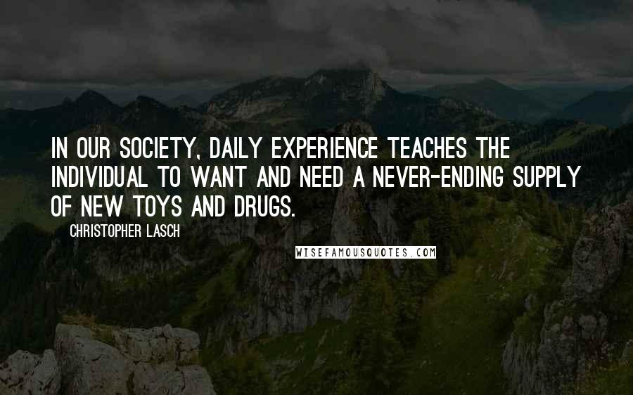Christopher Lasch quotes: In our society, daily experience teaches the individual to want and need a never-ending supply of new toys and drugs. Christopher Lasch quotes: In our society, daily experience teaches the individual to want and need a never-ending supply of new toys and drugs.