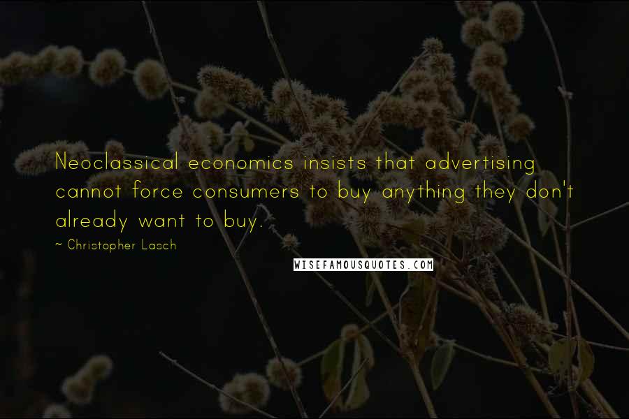 Christopher Lasch quotes: Neoclassical economics insists that advertising cannot force consumers to buy anything they don't already want to buy.