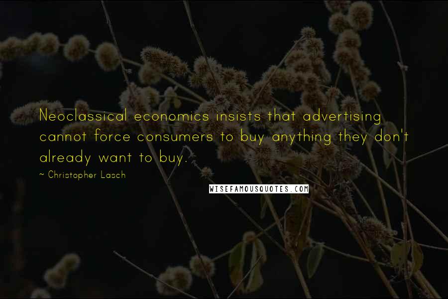 Christopher Lasch quotes: Neoclassical economics insists that advertising cannot force consumers to buy anything they don't already want to buy. Christopher Lasch quotes: Neoclassical economics insists that advertising cannot force consumers to buy anything they don't already want to buy.