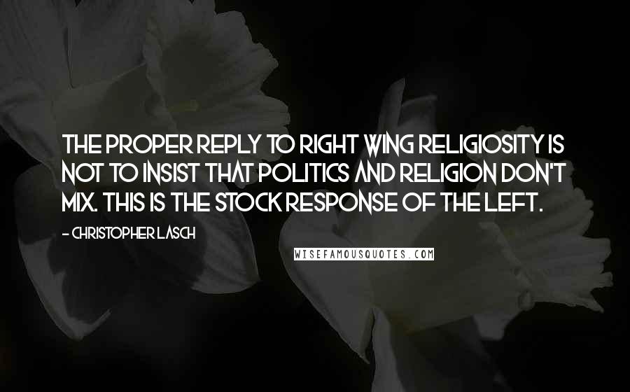 Christopher Lasch quotes: The proper reply to right wing religiosity is not to insist that politics and religion don't mix. This is the stock response of the left.