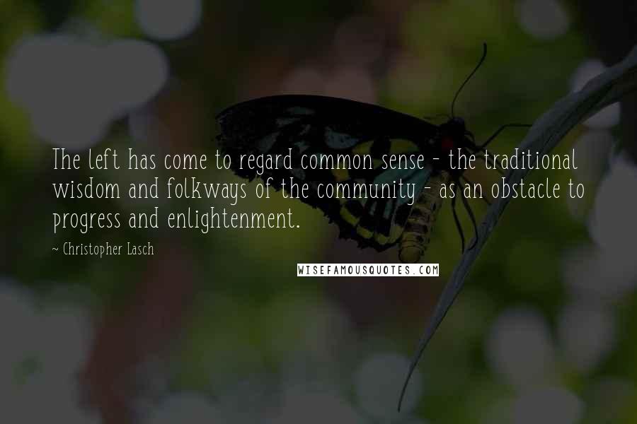 Christopher Lasch quotes: The left has come to regard common sense - the traditional wisdom and folkways of the community - as an obstacle to progress and enlightenment.