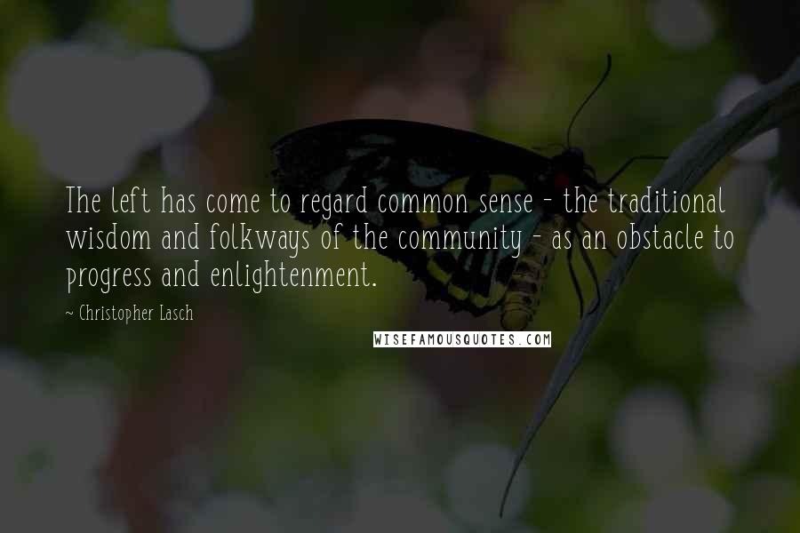 Christopher Lasch quotes: The left has come to regard common sense - the traditional wisdom and folkways of the community - as an obstacle to progress and enlightenment. Christopher Lasch quotes: The left has come to regard common sense - the traditional wisdom and folkways of the community - as an obstacle to progress and enlightenment.
