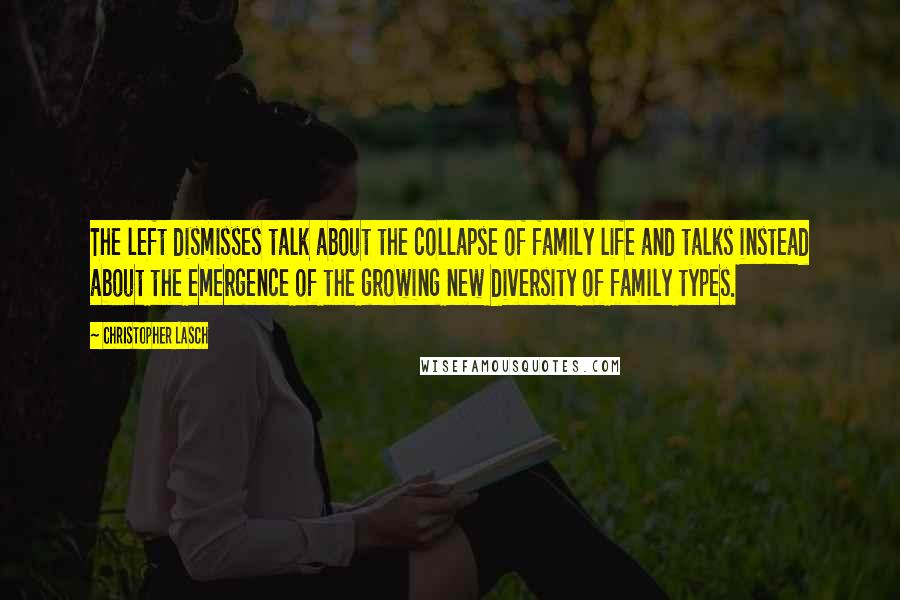 Christopher Lasch quotes: The left dismisses talk about the collapse of family life and talks instead about the emergence of the growing new diversity of family types.