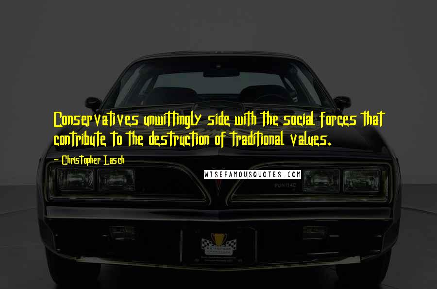 Christopher Lasch quotes: Conservatives unwittingly side with the social forces that contribute to the destruction of traditional values.