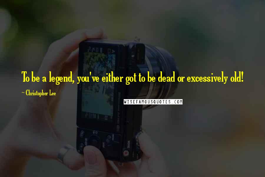 Christopher Lee quotes: To be a legend, you've either got to be dead or excessively old!