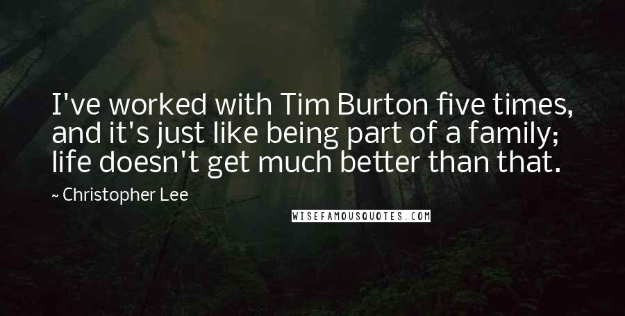 Christopher Lee quotes: I've worked with Tim Burton five times, and it's just like being part of a family; life doesn't get much better than that.