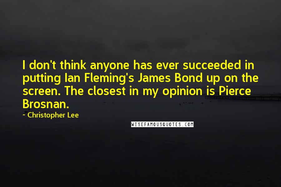 Christopher Lee quotes: I don't think anyone has ever succeeded in putting Ian Fleming's James Bond up on the screen. The closest in my opinion is Pierce Brosnan.