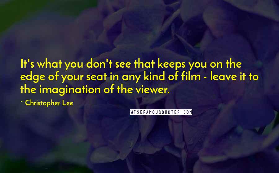 Christopher Lee quotes: It's what you don't see that keeps you on the edge of your seat in any kind of film - leave it to the imagination of the viewer.