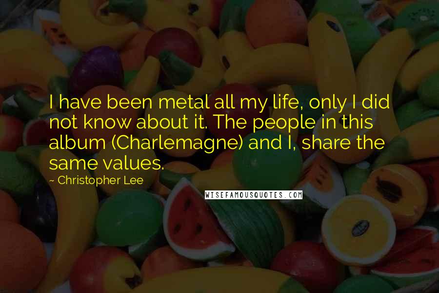 Christopher Lee quotes: I have been metal all my life, only I did not know about it. The people in this album (Charlemagne) and I, share the same values.