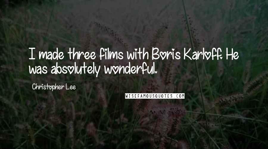 Christopher Lee quotes: I made three films with Boris Karloff. He was absolutely wonderful.