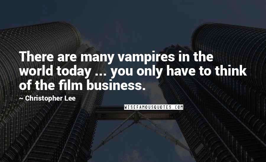 Christopher Lee quotes: There are many vampires in the world today ... you only have to think of the film business.