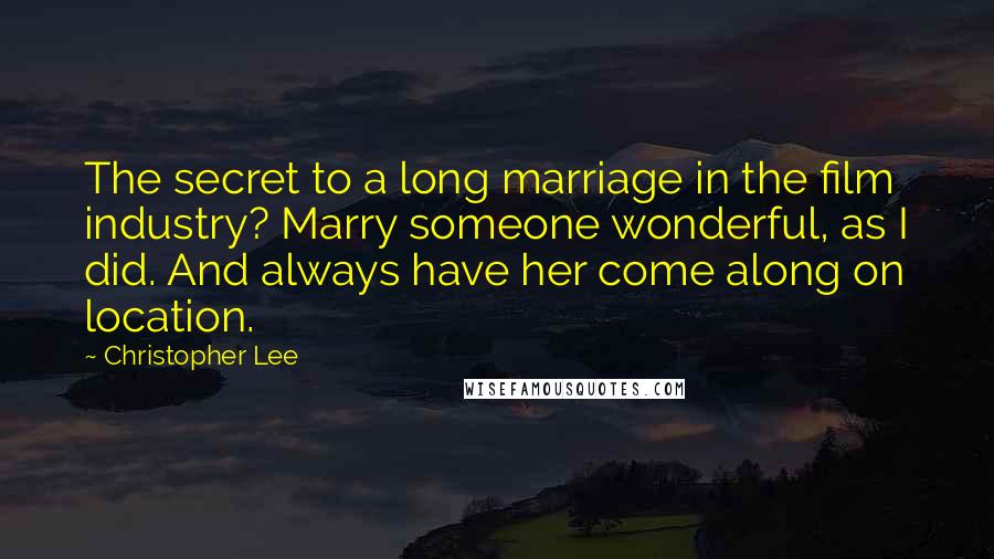 Christopher Lee quotes: The secret to a long marriage in the film industry? Marry someone wonderful, as I did. And always have her come along on location.