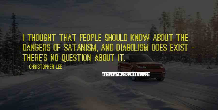 Christopher Lee quotes: I thought that people should know about the dangers of Satanism, and diabolism does exist - there's no question about it.