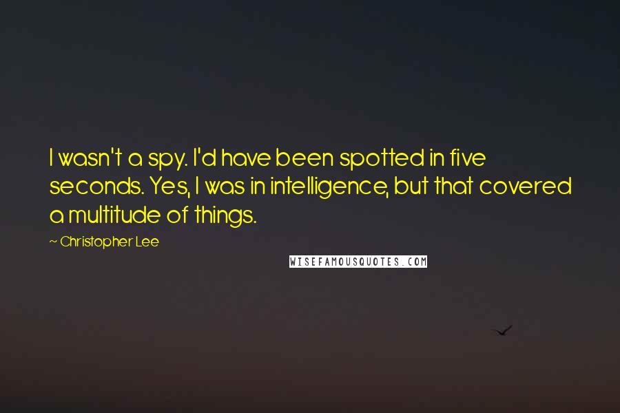 Christopher Lee quotes: I wasn't a spy. I'd have been spotted in five seconds. Yes, I was in intelligence, but that covered a multitude of things.