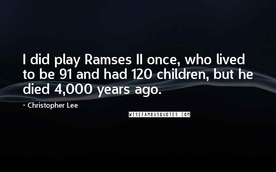 Christopher Lee quotes: I did play Ramses II once, who lived to be 91 and had 120 children, but he died 4,000 years ago.