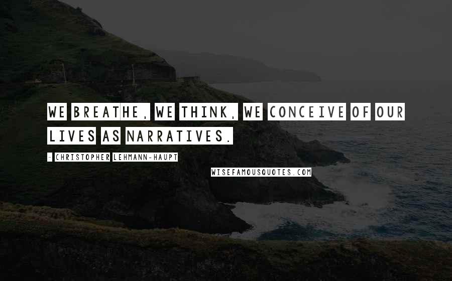 Christopher Lehmann-Haupt quotes: We breathe, we think, we conceive of our lives as narratives.