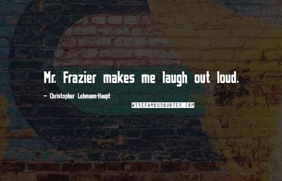 Christopher Lehmann-Haupt quotes: Mr. Frazier makes me laugh out loud.