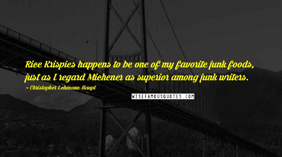 Christopher Lehmann-Haupt quotes: Rice Krispies happens to be one of my favorite junk foods, just as I regard Michener as superior among junk writers.