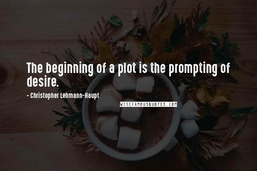 Christopher Lehmann-Haupt quotes: The beginning of a plot is the prompting of desire.