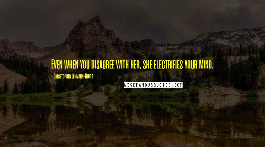 Christopher Lehmann-Haupt quotes: Even when you disagree with her, she electrifies your mind.