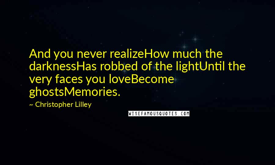 Christopher Lilley quotes: And you never realizeHow much the darknessHas robbed of the lightUntil the very faces you loveBecome ghostsMemories.