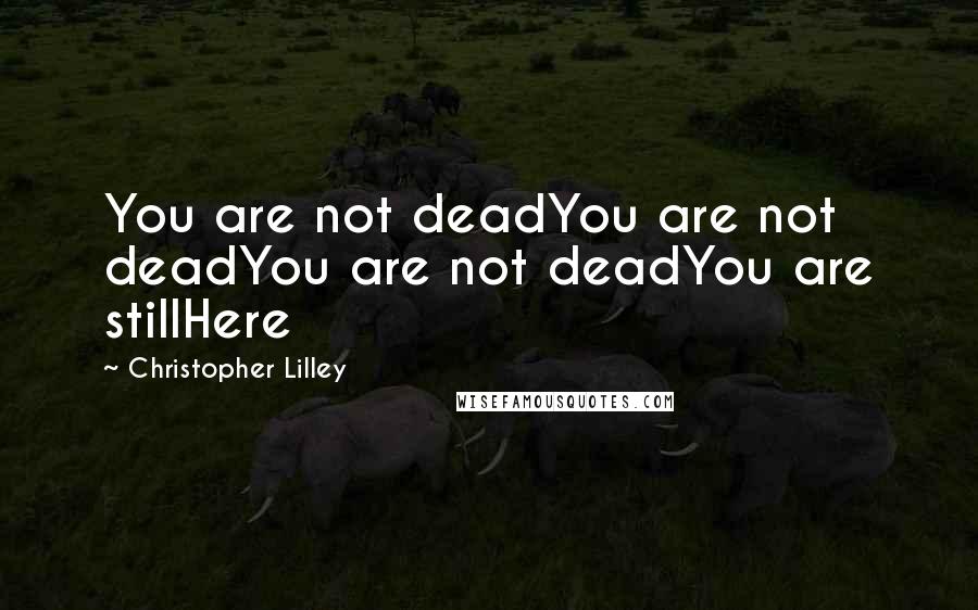 Christopher Lilley quotes: You are not deadYou are not deadYou are not deadYou are stillHere