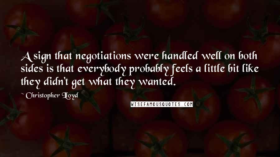 Christopher Lloyd quotes: A sign that negotiations were handled well on both sides is that everybody probably feels a little bit like they didn't get what they wanted. Christopher Lloyd quotes: A sign that negotiations were handled well on both sides is that everybody probably feels a little bit like they didn't get what they wanted.