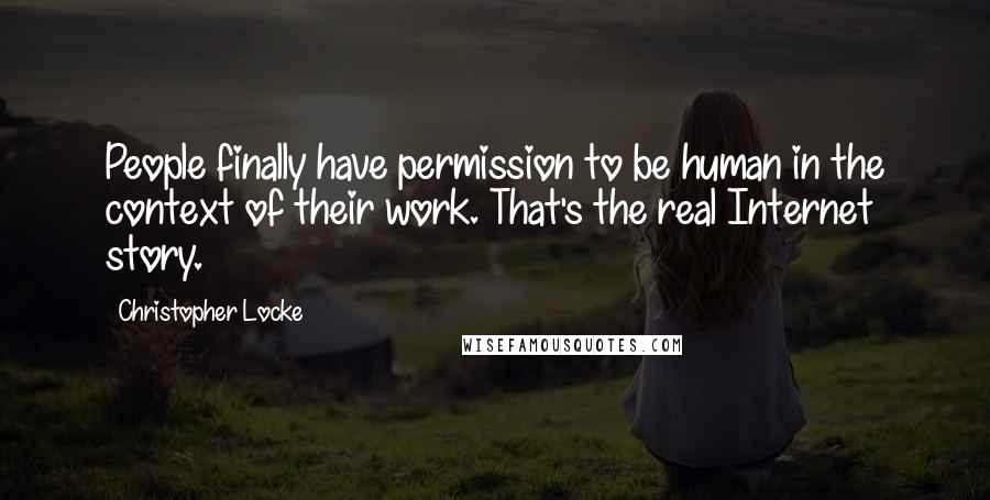 Christopher Locke quotes: People finally have permission to be human in the context of their work. That's the real Internet story.