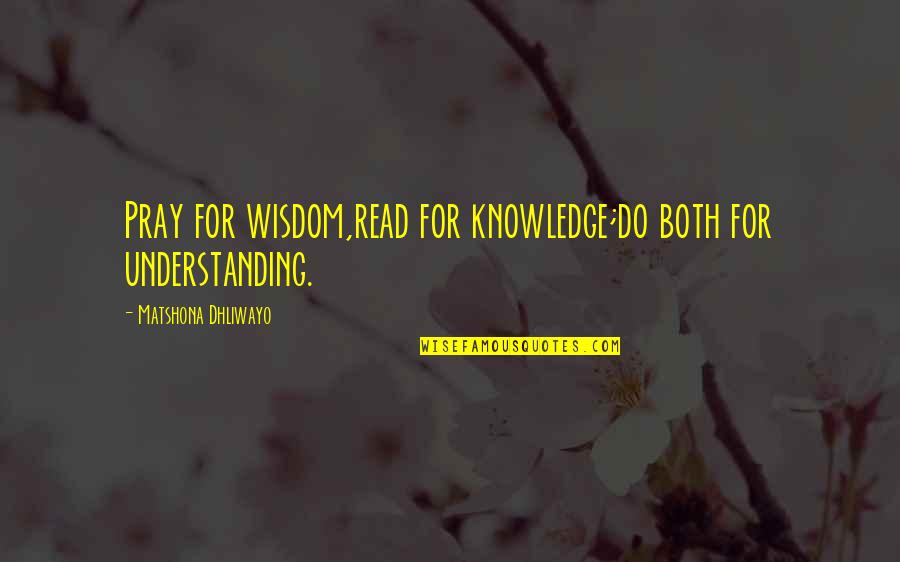 Christopher Logue Quotes By Matshona Dhliwayo: Pray for wisdom,read for knowledge;do both for understanding.