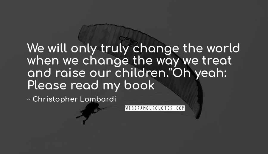 Christopher Lombardi quotes: We will only truly change the world when we change the way we treat and raise our children."Oh yeah: Please read my book