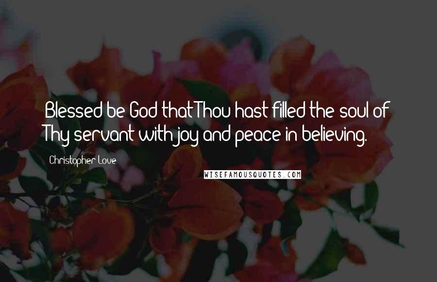 Christopher Love quotes: Blessed be God that Thou hast filled the soul of Thy servant with joy and peace in believing.