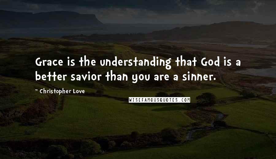 Christopher Love quotes: Grace is the understanding that God is a better savior than you are a sinner.