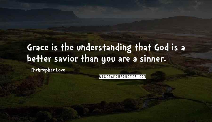 Christopher Love quotes: Grace is the understanding that God is a better savior than you are a sinner.